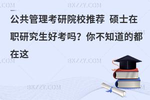 公共管理考研院校推荐 硕士在职研究生好考吗？你不知道的都在这