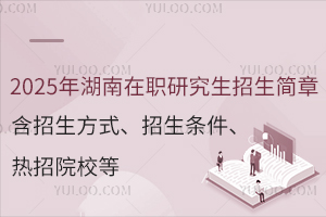 2025年湖南在职研究生招生简章（含招生方式、招生条件、热招院校等）