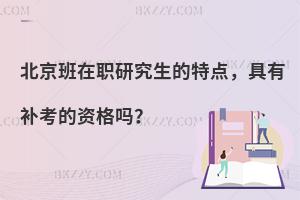 北京班在职研究生的特点，具有补考的资格吗？