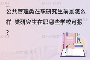 公共管理类在职研究生前景怎么样 类研究生在职哪些学校可报？