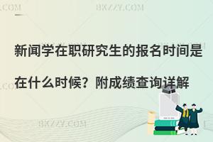 新闻学在职研究生的报名时间是在什么时候？附成绩查询详解