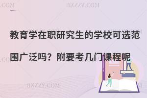教育学在职研究生的学校可选范围广泛吗？附要考几门课程呢