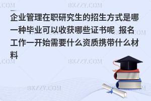 企业管理在职研究生的招生方式是哪一种毕业可以收获哪些证书呢 报名工作一开始需要什么资质携带什么材料
