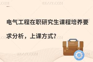 电气工程在职研究生课程培养要求分析，上课方式？