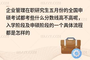 企业管理在职研究生五月份的全国申硕考试都考些什么分数线高不高呢，入学阶段及申硕阶段的一个具体流程都是怎样的