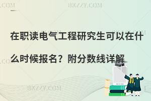 在职读电气工程研究生可以在什么时候报名？附分数线详解