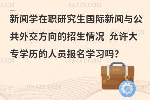 新闻学在职研究生国际新闻与公共外交方向的招生情况 允许大专学历的人员报名学习吗？