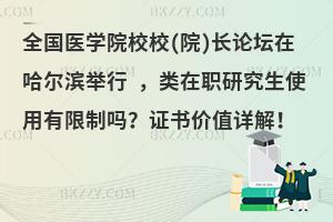 全国医学院校校(院)长论坛在哈尔滨举行 ，类在职研究生使用有限制吗？证书价值详解！