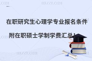 在职研究生心理学专业报名条件 附在职硕士学制学费汇总！