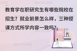 教育学在职研究生有哪些院校在招生？就业前景怎么样，三种授课方式所学内容一致吗？