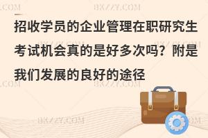 招收学员的企业管理在职研究生考试机会真的是好多次吗？附是我们发展的良好的途径
