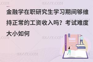 金融学在职研究生学习期间够维持正常的工资收入吗？考试难度大小如何
