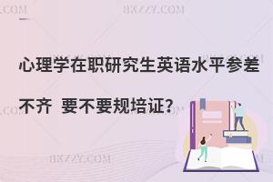 心理学在职研究生英语水平参差不齐 要不要规培证？