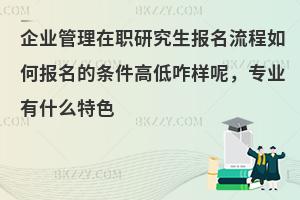 企业管理在职研究生报名流程如何报名的条件高低咋样呢，专业有什么特色