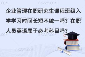 企业管理在职研究生课程班级入学学习时间长短不统一吗？在职人员英语属于必考科目吗？