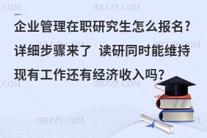 企业管理在职研究生怎么报名?详细步骤来了 读研同时能维持现有工作还有经济收入吗？