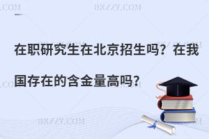 在职研究生在北京招生吗？在我国存在的含金量高吗？