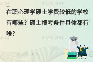 在职心理学硕士学费较低的学校有哪些？硕士报考条件具体都有啥？