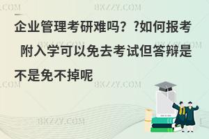 企业管理考研难吗？?如何报考 附入学可以免去考试但答辩是不是免不掉呢