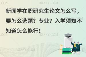 新闻学在职研究生论文怎么写，要怎么选题？专业？入学须知不知道怎么能行！