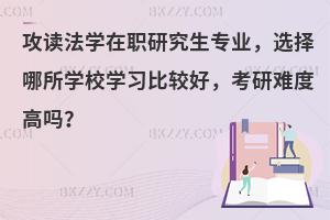 攻读法学在职研究生专业，选择哪所学校学习比较好，考研难度高吗？