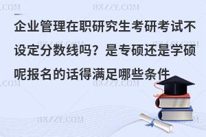 企业管理在职研究生考研考试不设定分数线吗？是专硕还是学硕呢报名的话得满足哪些条件