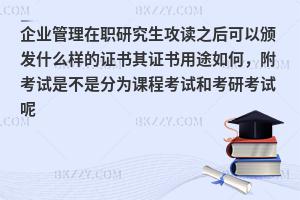 企业管理在职研究生攻读之后可以颁发什么样的证书其证书用途如何，附考试是不是分为课程考试和考研考试呢
