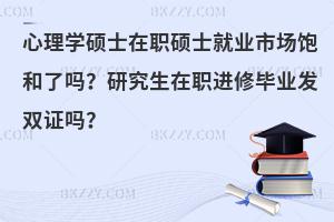 心理学硕士在职硕士就业市场饱和了吗？研究生在职进修毕业发双证吗？