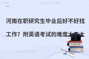河南在职研究生毕业后好不好找工作？附英语考试的难度大不大