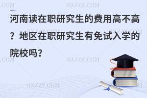 河南读在职研究生的费用高不高？在职研究生有免试入学的院校吗？