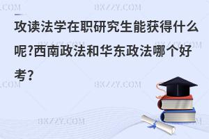 攻读法学在职研究生能获得什么呢?西南政法和华东政法哪个好考？