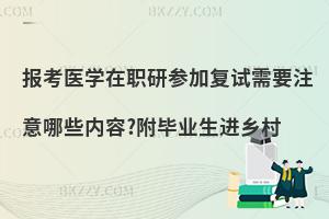报考医学在职研参加复试需要注意哪些内容?附毕业生进乡村