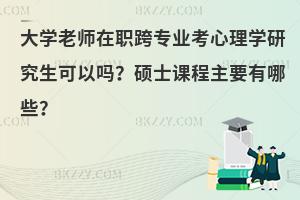 大学老师在职跨专业考心理学研究生可以吗？硕士课程主要有哪些？