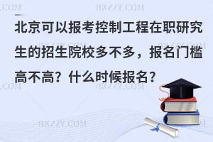 北京可以报考控制工程在职研究生的招生院校多不多，报名门槛高不高？什么时候报名？