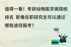 值得一看！考研动物医学类院校排名 影像在职研究生可以通过哪些途径报考？