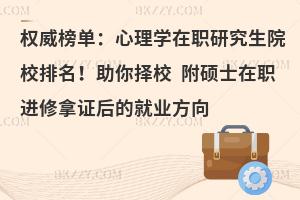权威榜单：心理学在职研究生院校排名！助你择校 附硕士在职进修拿证后的就业方向