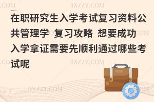 在职研究生入学考试复习资料公共管理学复习攻略 想要成功入学拿证需要先顺利通过哪些考试呢