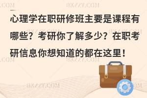 心理学在职研修班主要是课程有哪些？考研你了解多少？在职考研信息你想知道的都在这里！