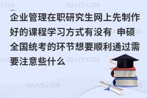 企业管理在职研究生网上先制作好的课程学习方式有没有 申硕全国统考的环节想要顺利通过需要注意些什么