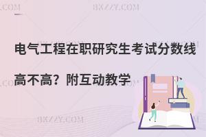 电气工程在职研究生考试分数线高不高？附互动教学