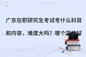 广东在职研究生考试考什么科目和内容，难度大吗？哪个学校好