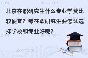 北京在职研究生什么专业学费比较便宜？考在职研究生要怎么选择学校和专业好呢？