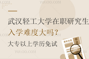 武汉轻工大学在职研究生入学难度大吗？大专以上学历免试入学