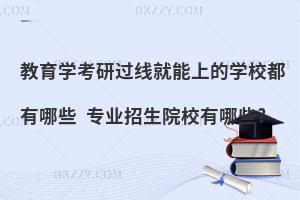 教育学考研过线就能上的学校都有哪些 专业招生院校有哪些?