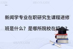 新闻学专业在职研究生课程进修班是什么？是哪所院校在招生？