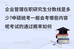 企业管理在职研究生分数线是多少?申硕统考一般会考哪些内容呢考试的通过概率如何