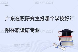 广东在职研究生报哪个学校好?附在职读研专业