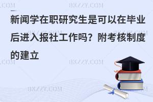 新闻学在职研究生是可以在毕业后进入报社工作吗？附考核制度的建立