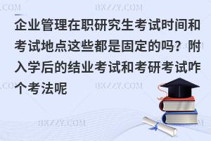 企业管理在职研究生考试时间和考试地点这些都是固定的吗？附入学后的结业考试和考研考试咋个考法呢