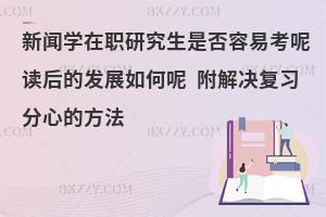 新闻学在职研究生是否容易考呢读后的发展如何呢 附解决复习分心的方法
